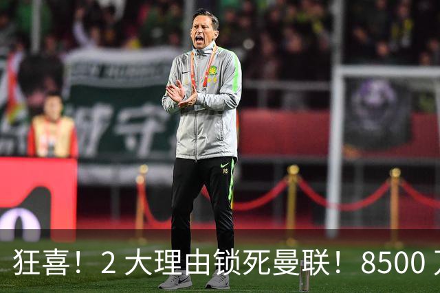 狂喜！2 大理由锁死曼联！8500 万镑拦路，大英悍将也来投