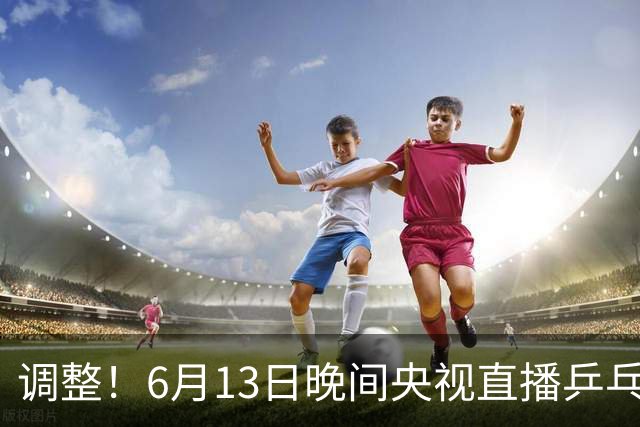 调整！6月13日晚间央视直播乒乓球有变，陈熠冲决赛，首金诞生！