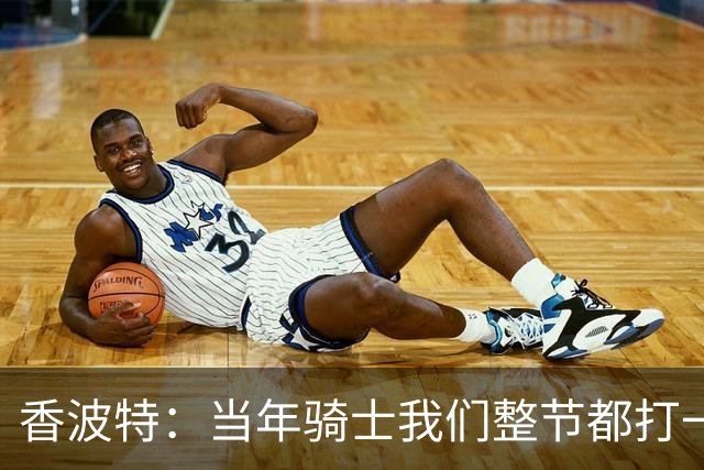 香波特：当年骑士我们整节都打一套战术 而马刺不知道怎么收比赛