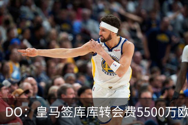 DO：皇马签库库转会费5500万欧固定+500万欧浮动，预计下周完成