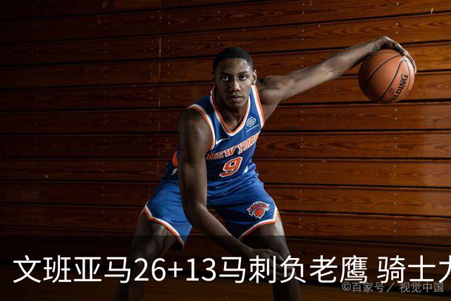 文班亚马26+13马刺负老鹰 骑士力克公牛5连胜