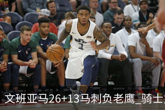 文班亚马26+13马刺负老鹰 骑士力克公牛5连胜
