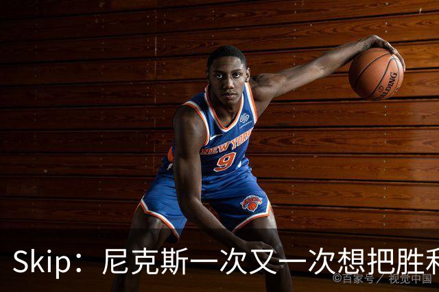Skip：尼克斯一次又一次想把胜利还给马刺 但马刺就是接不住
