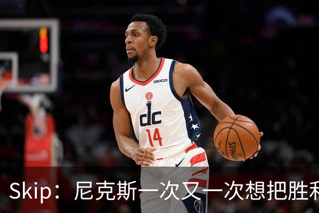 Skip：尼克斯一次又一次想把胜利还给马刺 但马刺就是接不住